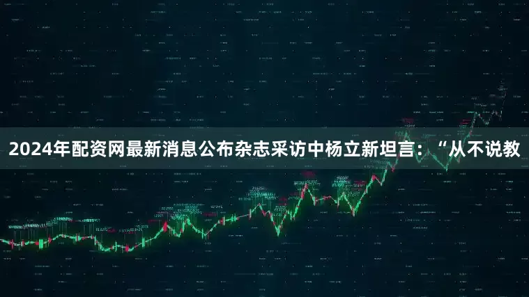 2024年配资网最新消息公布杂志采访中杨立新坦言：“从不说教
