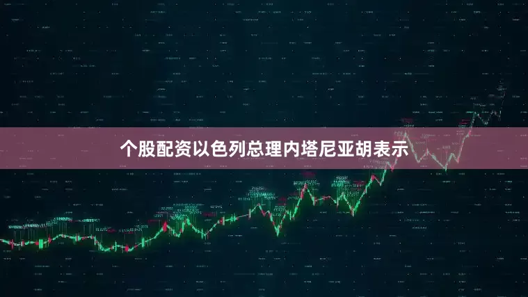 个股配资以色列总理内塔尼亚胡表示