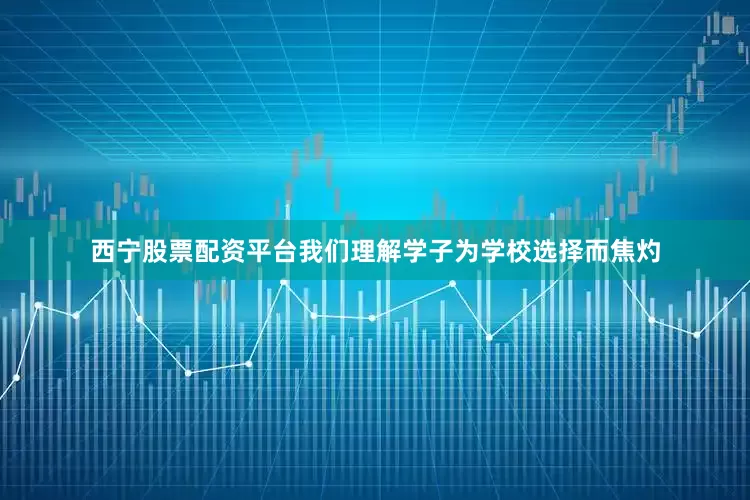 西宁股票配资平台我们理解学子为学校选择而焦灼