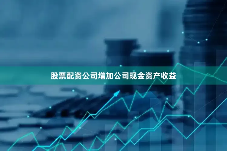 股票配资公司增加公司现金资产收益