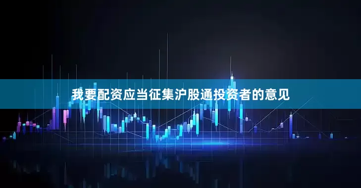 我要配资应当征集沪股通投资者的意见