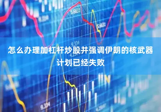 怎么办理加杠杆炒股并强调伊朗的核武器计划已经失败