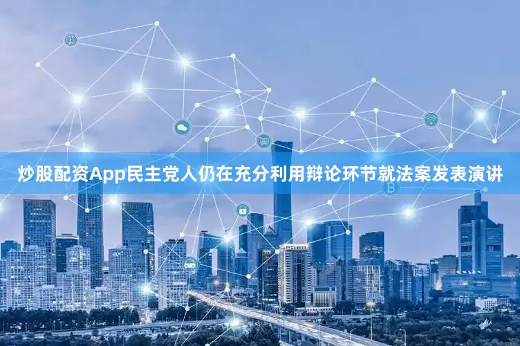 炒股配资App民主党人仍在充分利用辩论环节就法案发表演讲