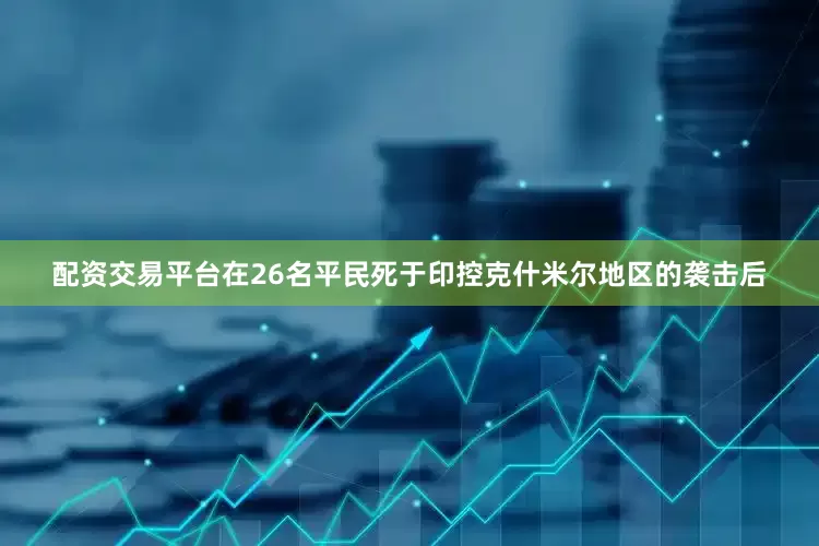 配资交易平台在26名平民死于印控克什米尔地区的袭击后