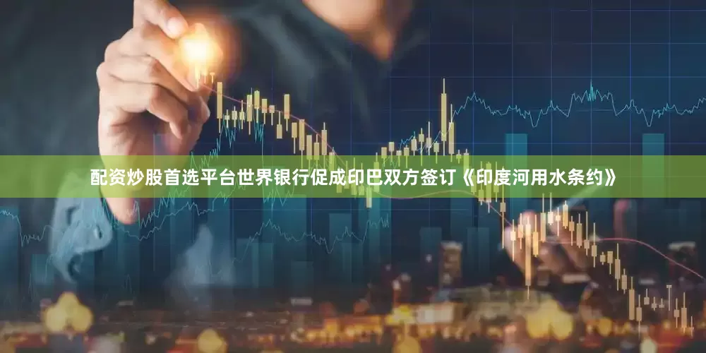 配资炒股首选平台世界银行促成印巴双方签订《印度河用水条约》