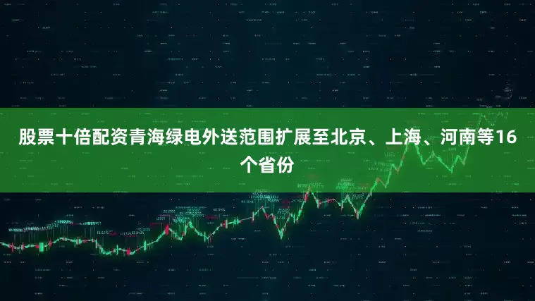 股票十倍配资青海绿电外送范围扩展至北京、上海、河南等16个省份