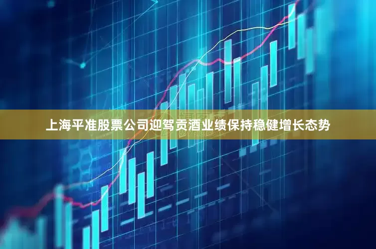 上海平准股票公司迎驾贡酒业绩保持稳健增长态势
