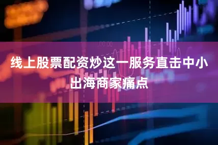 线上股票配资炒这一服务直击中小出海商家痛点