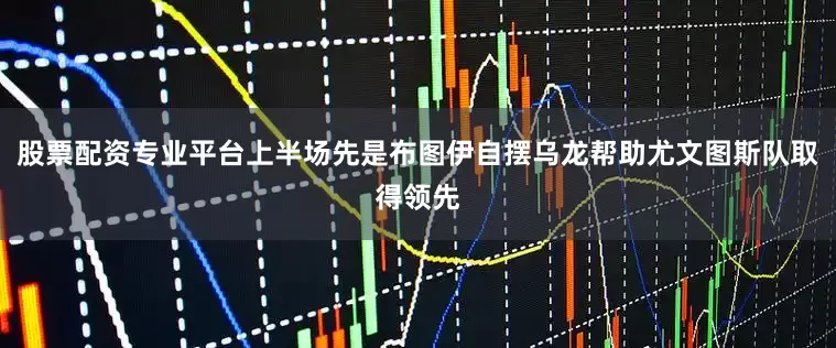 股票配资专业平台上半场先是布图伊自摆乌龙帮助尤文图斯队取得领先