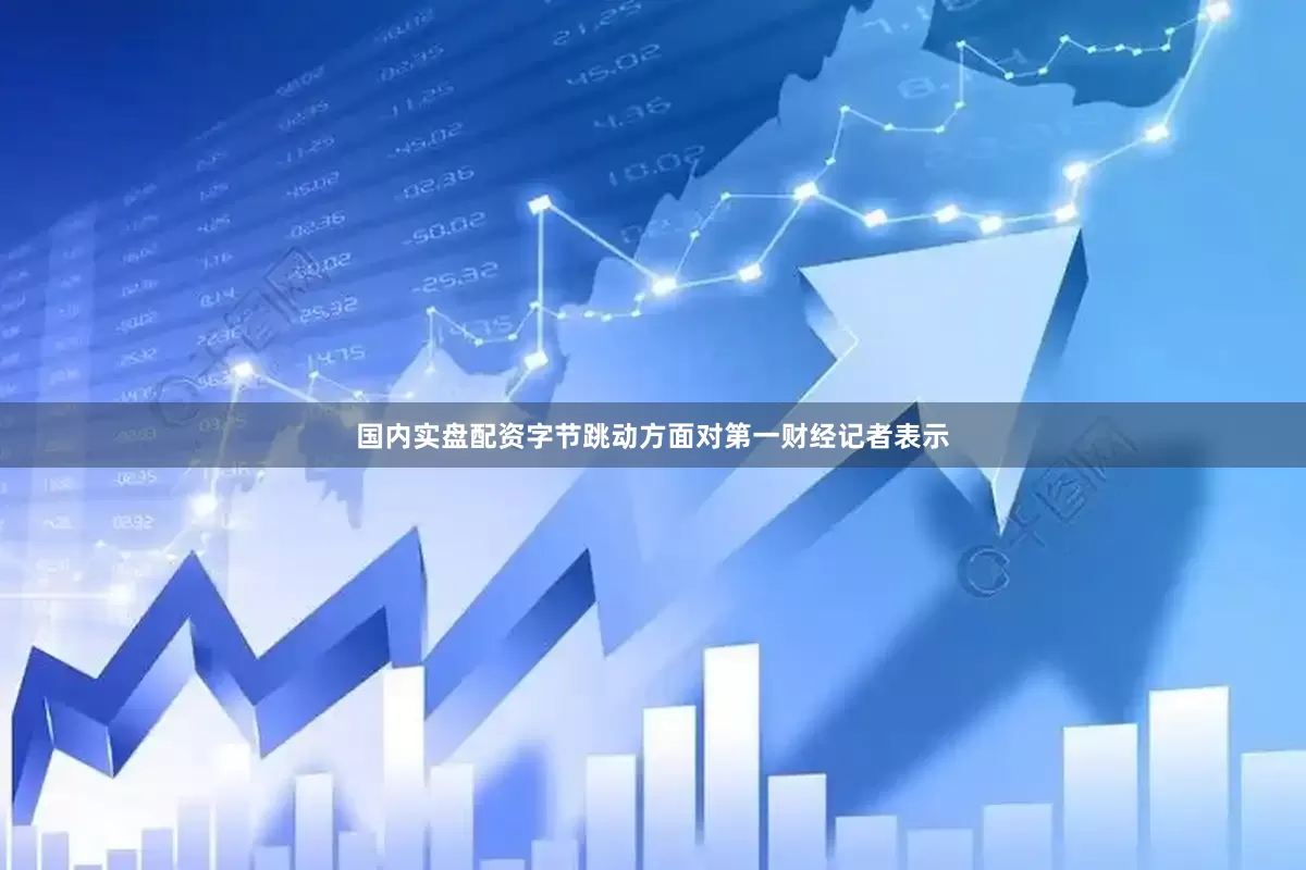国内实盘配资字节跳动方面对第一财经记者表示