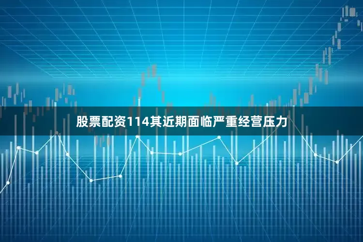 股票配资114其近期面临严重经营压力