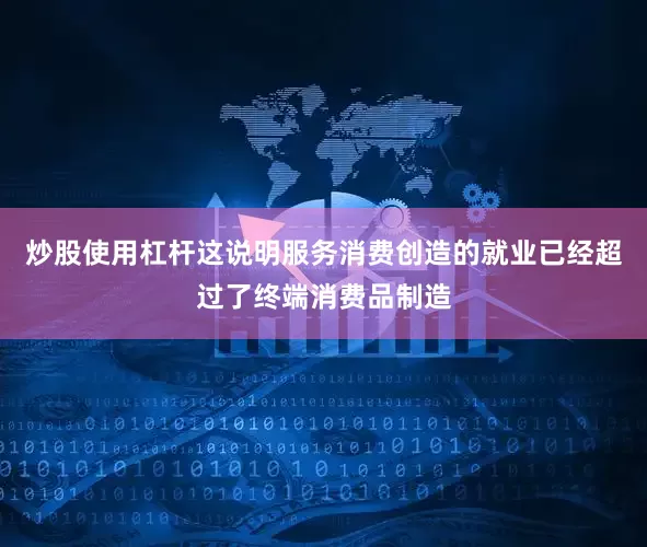 炒股使用杠杆这说明服务消费创造的就业已经超过了终端消费品制造