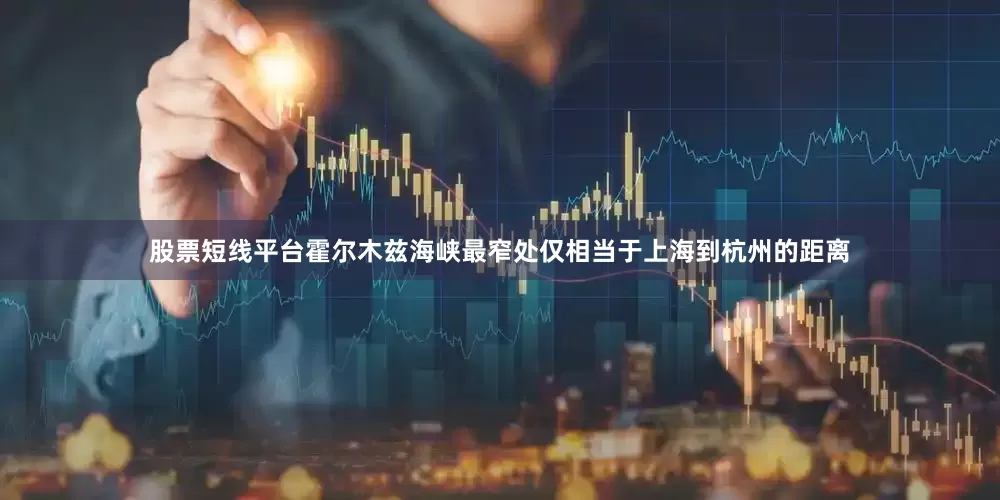股票短线平台霍尔木兹海峡最窄处仅相当于上海到杭州的距离