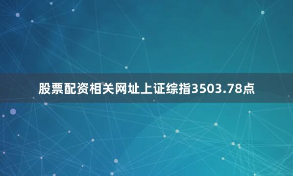 股票配资相关网址上证综指3503.78点