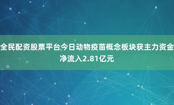 全民配资股票平台今日动物疫苗概念板块获主力资金净流入2.81亿元