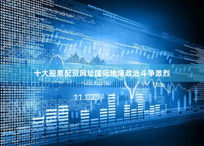 十大股票配资网址国际地缘政治斗争激烈