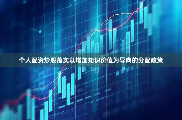 个人配资炒股落实以增加知识价值为导向的分配政策