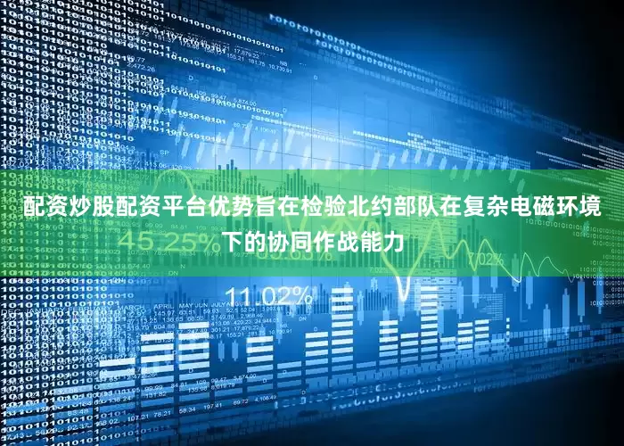 配资炒股配资平台优势旨在检验北约部队在复杂电磁环境下的协同作战能力